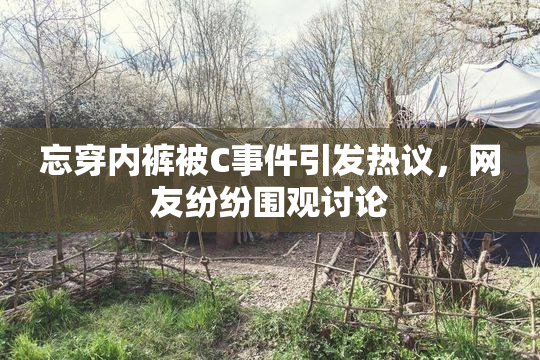 忘穿内裤被C事件引发热议，网友纷纷围观讨论