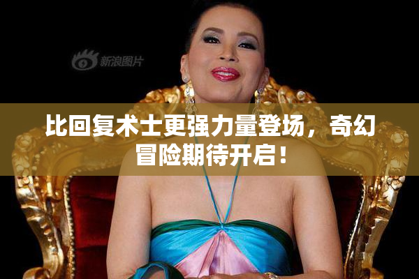比回复术士更强力量登场，奇幻冒险期待开启！