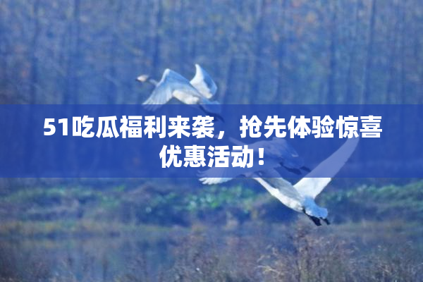 51吃瓜福利来袭，抢先体验惊喜优惠活动！