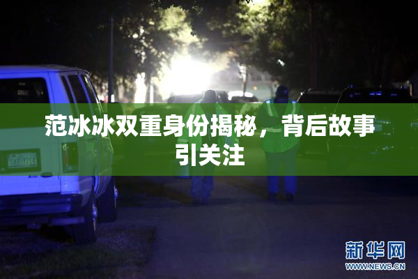 范冰冰双重身份揭秘，背后故事引关注