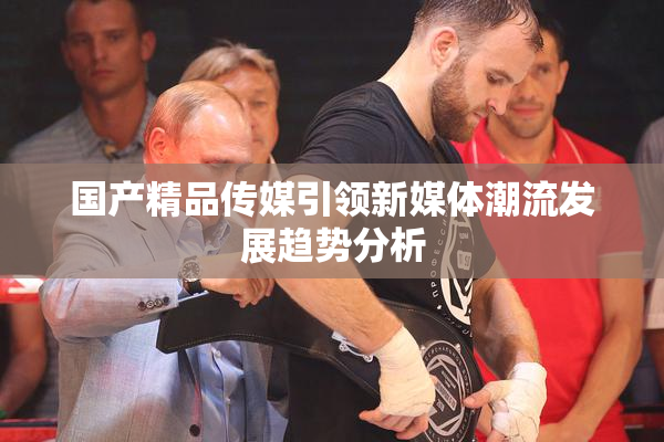 国产精品传媒引领新媒体潮流发展趋势分析