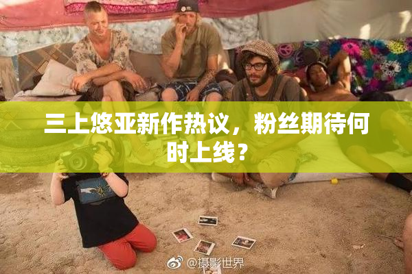 三上悠亚新作热议，粉丝期待何时上线？