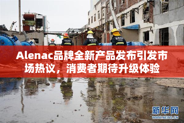 Alenac品牌全新产品发布引发市场热议，消费者期待升级体验