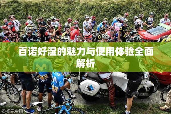 百诺好湿的魅力与使用体验全面解析