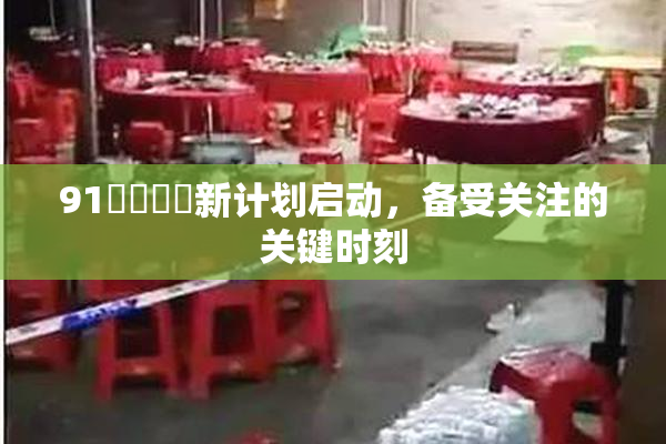 91❌‌❌‌新计划启动，备受关注的关键时刻