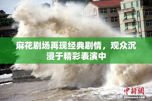 麻花剧场再现经典剧情，观众沉浸于精彩表演中