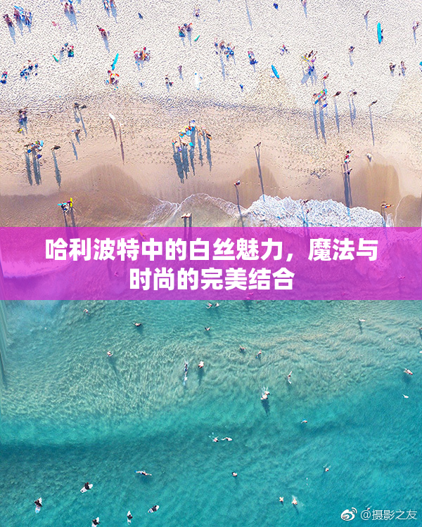 哈利波特中的白丝魅力，魔法与时尚的完美结合