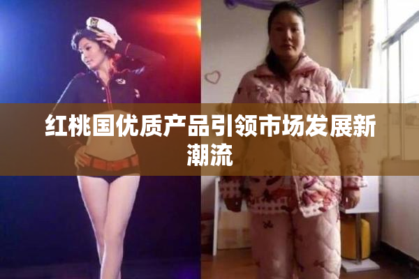 红桃国优质产品引领市场发展新潮流