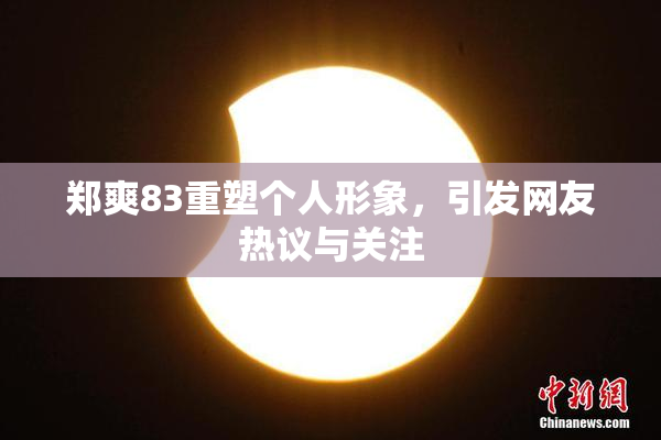 郑爽83重塑个人形象，引发网友热议与关注