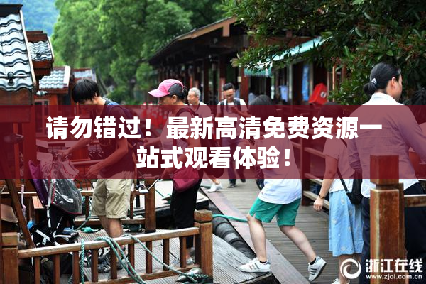 请勿错过！最新高清免费资源一站式观看体验！