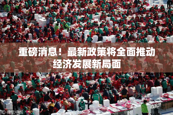 重磅消息！最新政策将全面推动经济发展新局面