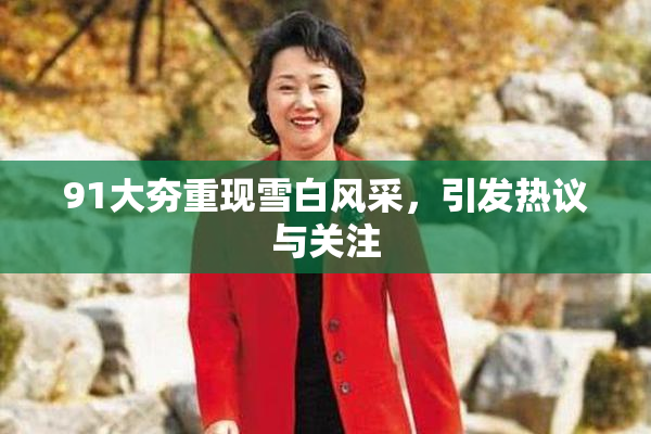 91大夯重现雪白风采，引发热议与关注