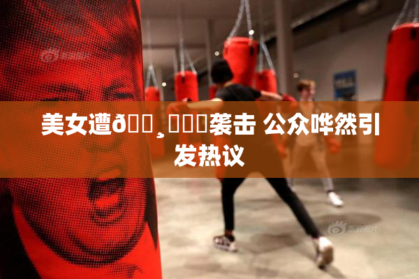 美女遭🌸‌❌‌袭击 公众哗然引发热议