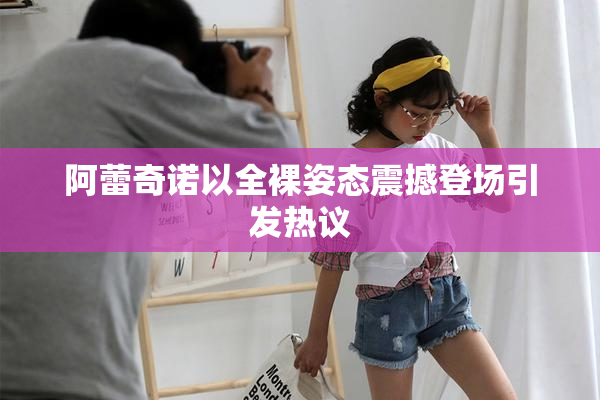 阿蕾奇诺以全裸姿态震撼登场引发热议