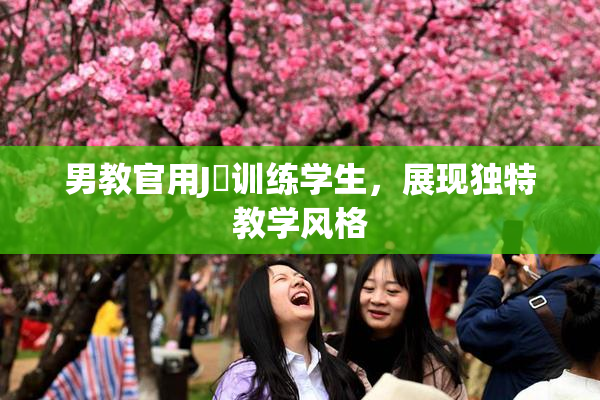 男教官用J亅训练学生，展现独特教学风格