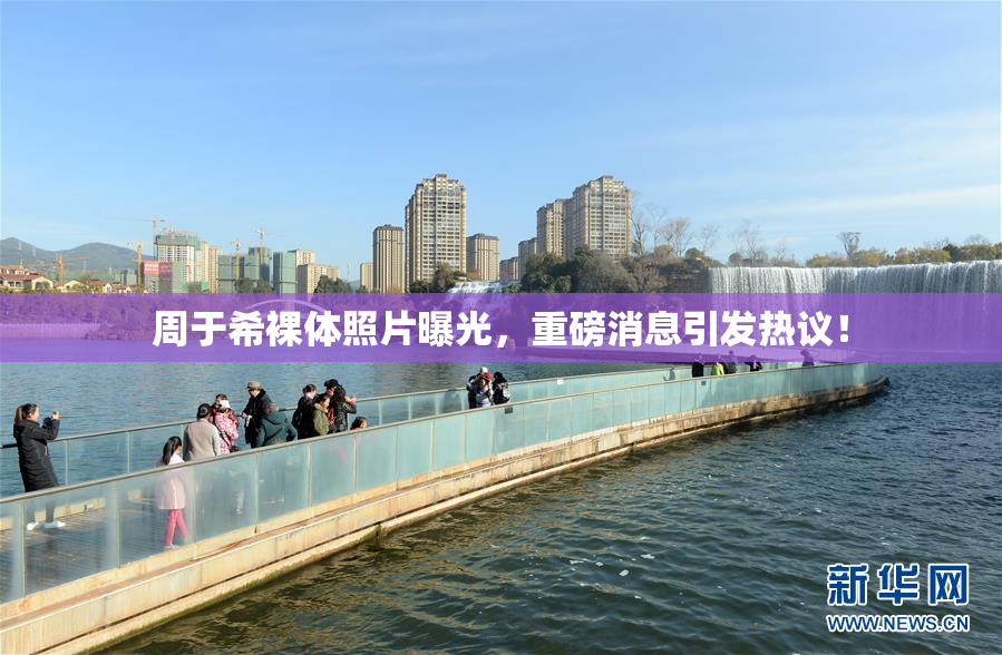 周于希裸体照片曝光，重磅消息引发热议！