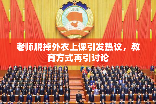 老师脱掉外衣上课引发热议，教育方式再引讨论