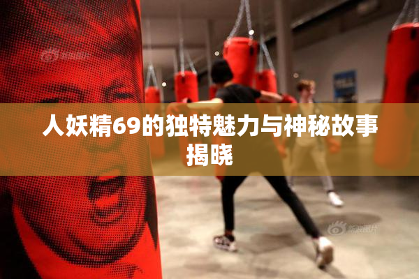 人妖精69的独特魅力与神秘故事揭晓