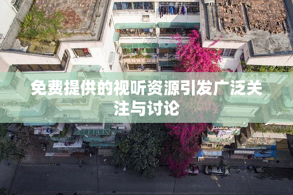 免费提供的视听资源引发广泛关注与讨论