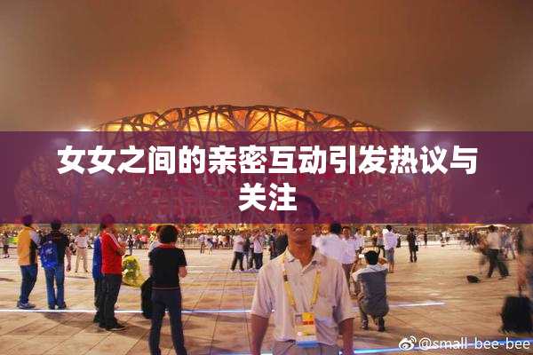 女女之间的亲密互动引发热议与关注