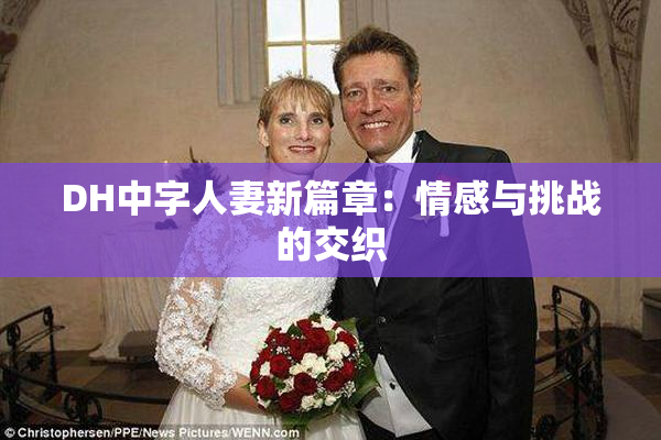 DH中字人妻新篇章：情感与挑战的交织