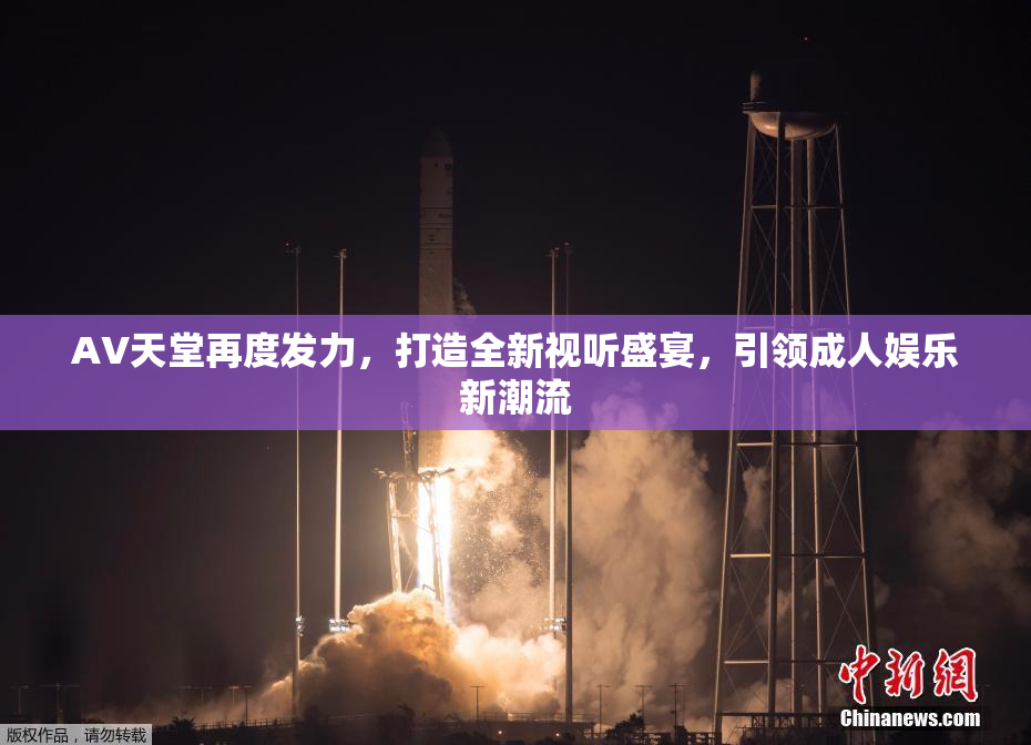 AV天堂再度发力，打造全新视听盛宴，引领成人娱乐新潮流
