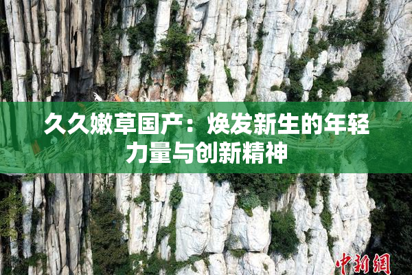 久久嫩草国产：焕发新生的年轻力量与创新精神