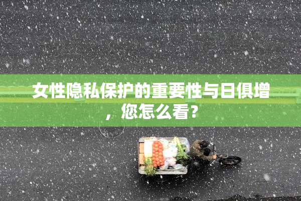 女性隐私保护的重要性与日俱增，您怎么看？
