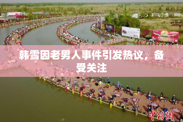 韩雪因老男人事件引发热议，备受关注