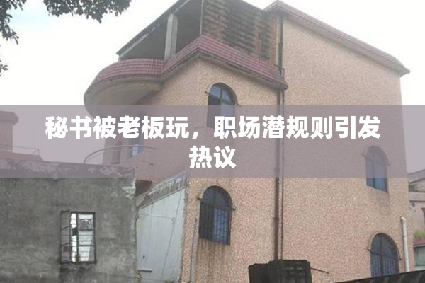 秘书被老板玩，职场潜规则引发热议
