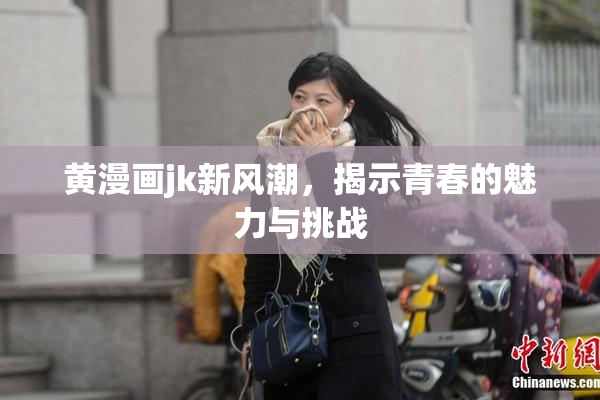 黄漫画jk新风潮，揭示青春的魅力与挑战