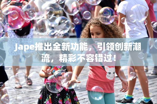 Jape推出全新功能，引领创新潮流，精彩不容错过！