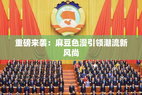 重磅来袭：麻豆色漫引领潮流新风尚