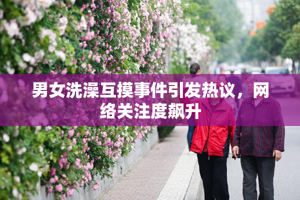 男女洗澡互摸事件引发热议，网络关注度飙升