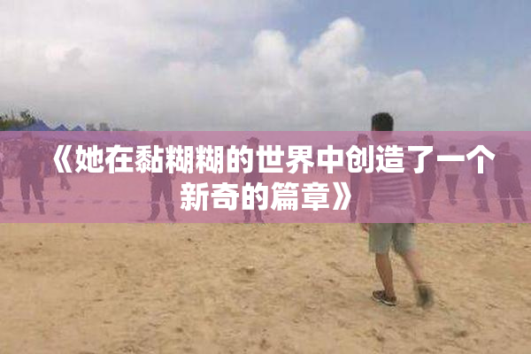 《她在黏糊糊的世界中创造了一个新奇的篇章》