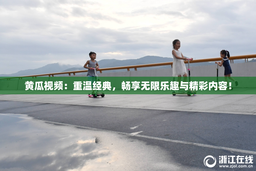 黄瓜视频：重温经典，畅享无限乐趣与精彩内容！
