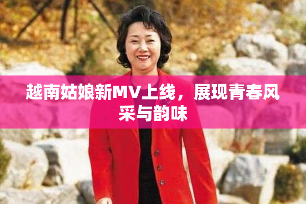 越南姑娘新MV上线，展现青春风采与韵味