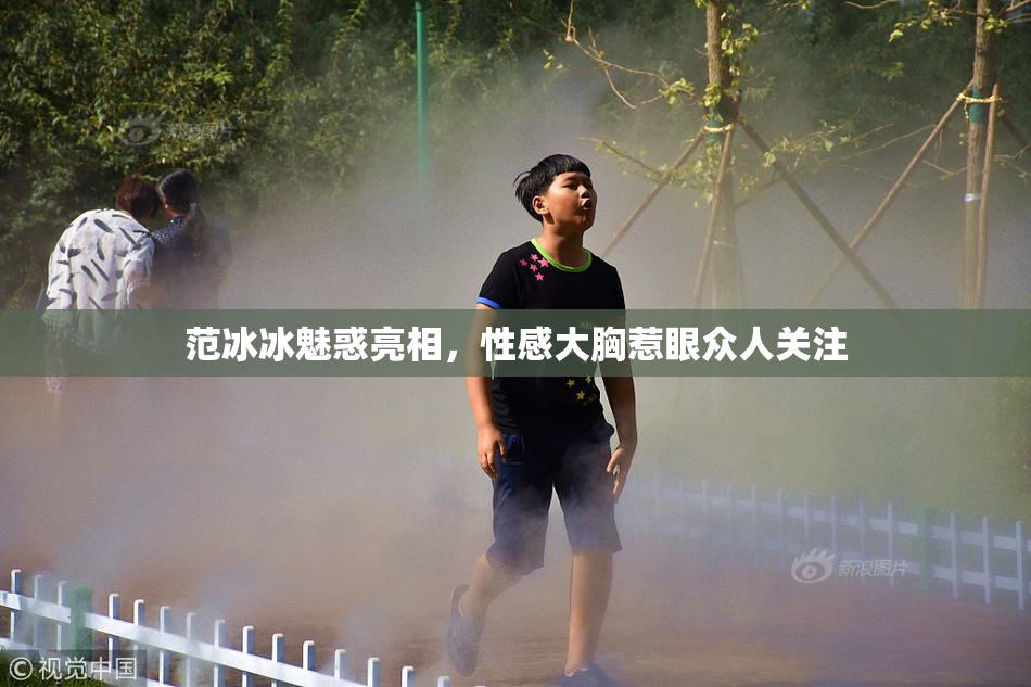 范冰冰魅惑亮相，性感大胸惹眼众人关注