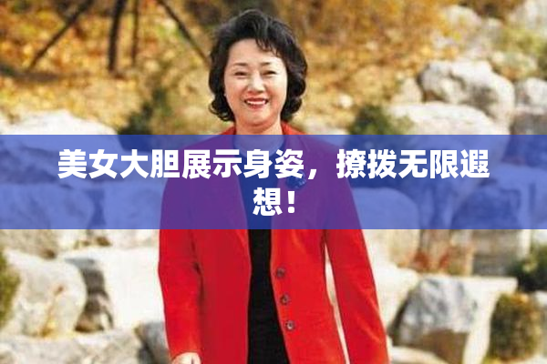 美女大胆展示身姿，撩拨无限遐想！