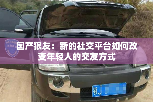 国产狼友：新的社交平台如何改变年轻人的交友方式