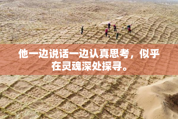 他一边说话一边认真思考，似乎在灵魂深处探寻。