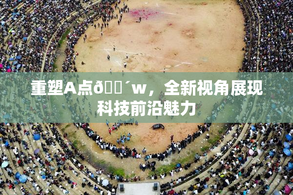 重塑A点🔴w，全新视角展现科技前沿魅力