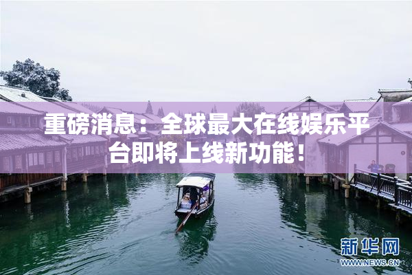 重磅消息：全球最大在线娱乐平台即将上线新功能！