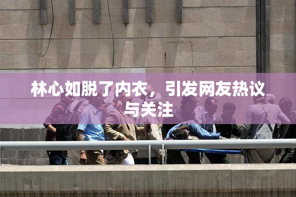 林心如脱了内衣，引发网友热议与关注