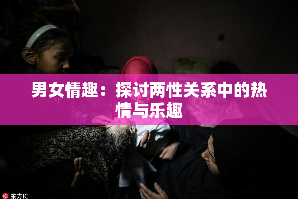 男女情趣：探讨两性关系中的热情与乐趣
