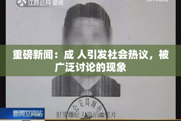 重磅新闻：成 人引发社会热议，被广泛讨论的现象