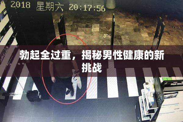 勃起全过重，揭秘男性健康的新挑战