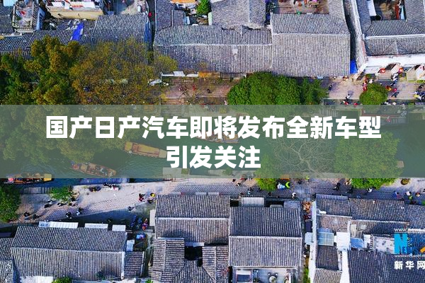 国产日产汽车即将发布全新车型引发关注