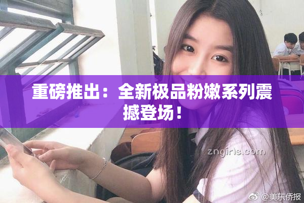 重磅推出：全新极品粉嫩系列震撼登场！