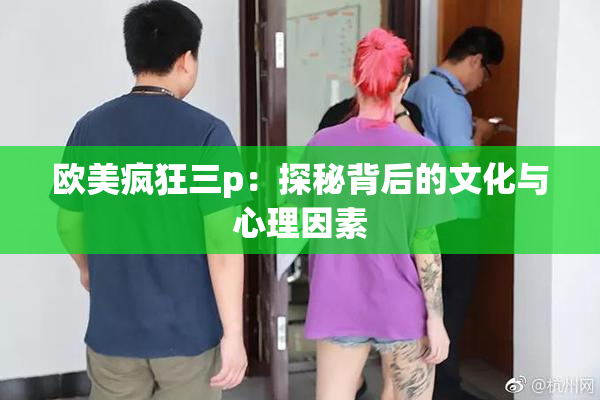 欧美疯狂三p：探秘背后的文化与心理因素